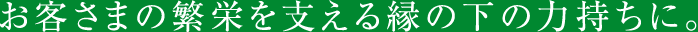 お客さまの繁栄を支える縁の下の力持ちに。